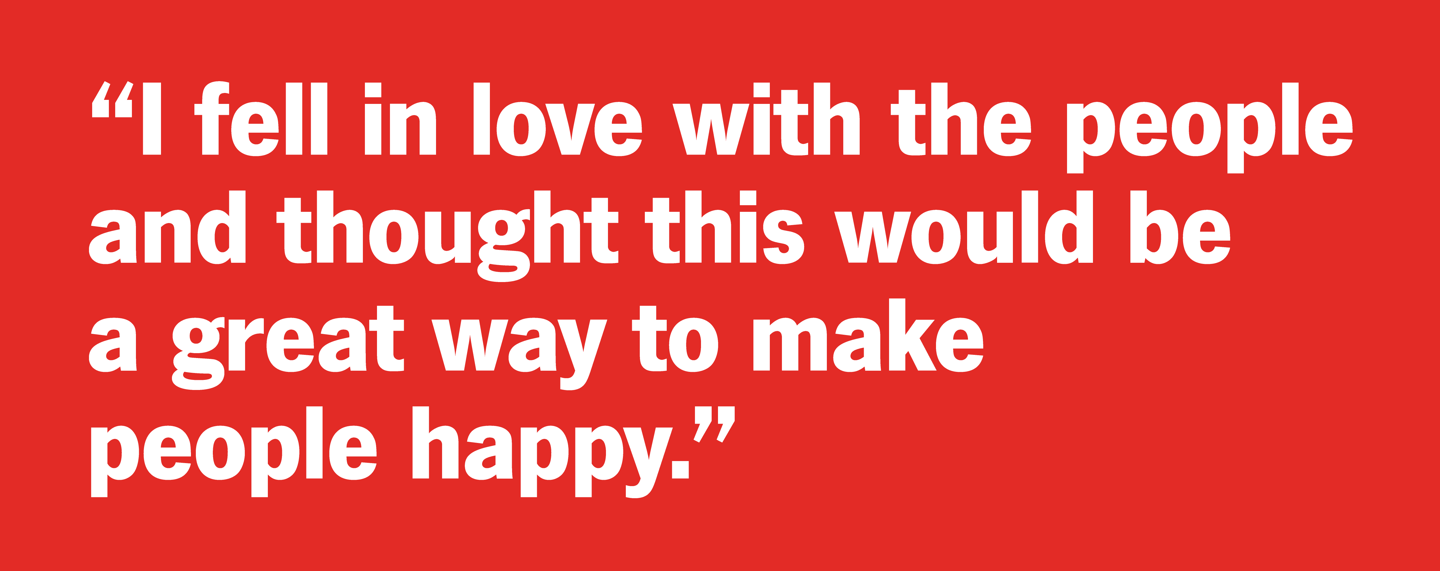 "I fell in love with the people and thought this would be a great way to make people happy."