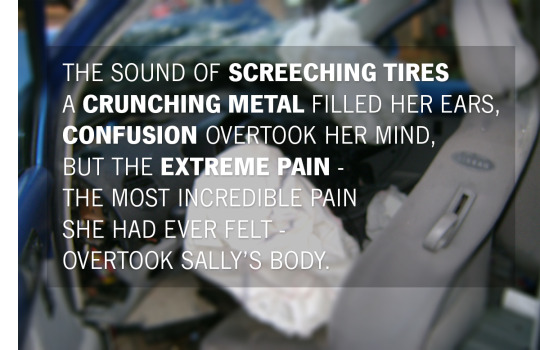 Picture of a car crash with the writing over the picture that reads;  The sounds of screeching tires, a crunching metal fulled her ears, confusion overtook her mind, but the extreme pain - The most incredible pain she had ever felt over took her body.