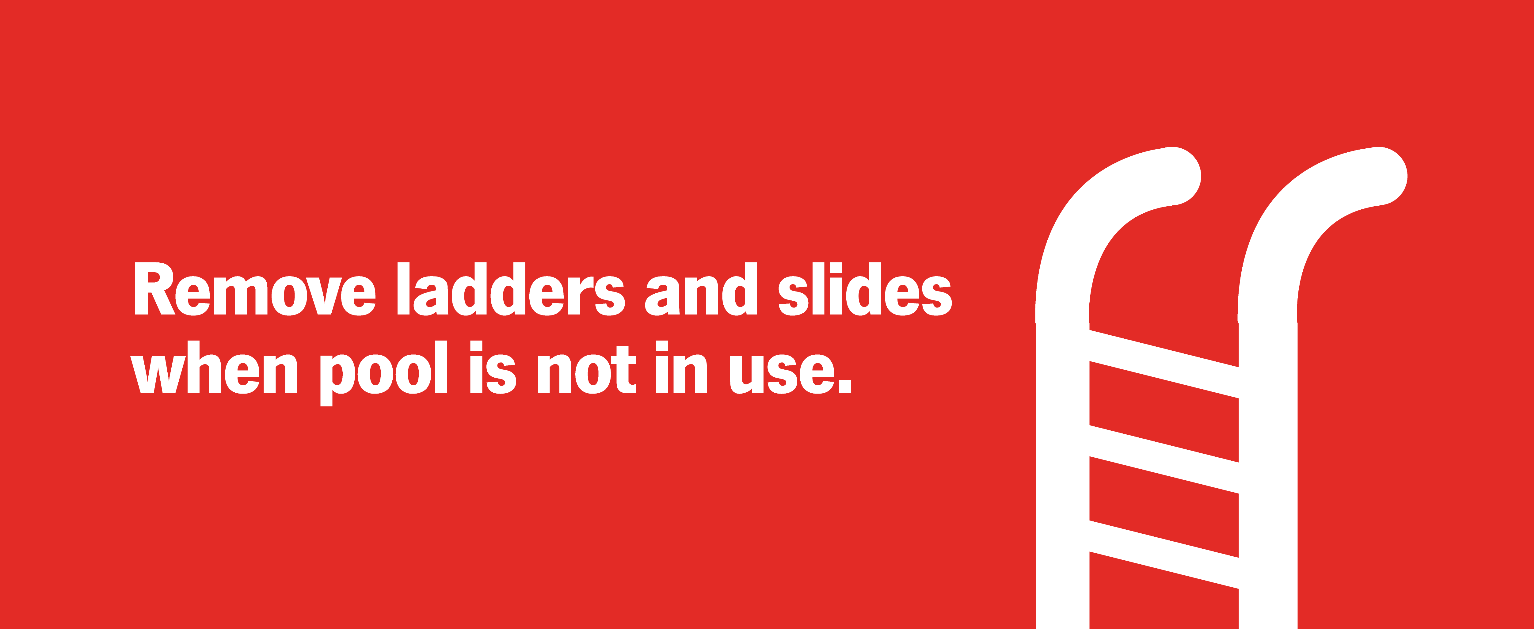 Remove ladders and slides when pool is not in use.