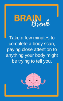Brain Break Take a few minutes to complete a body scan, paying close attention to anything your body might be trying to tell you.