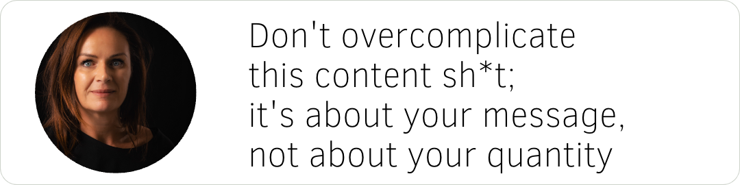 Don't overcomplicate this content sh*t; it's about your message, not about your quantity